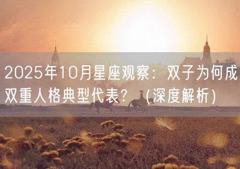 2025年10月星座观察：双子为何成双重人格典型代表？（深度解析）(图1)