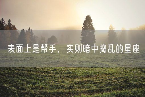 表面上是帮手，实则暗中捣乱的星座(图1)