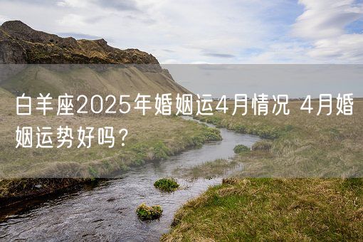白羊座2025年婚姻运4月情况 4月婚姻运势好吗？(图1)