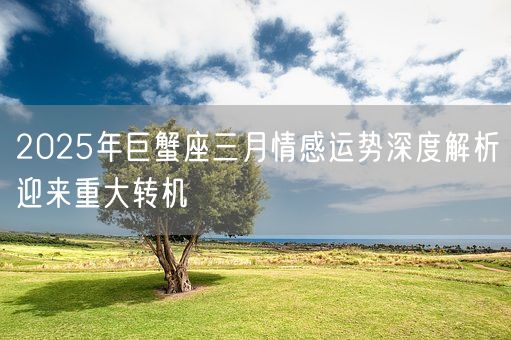 2025年巨蟹座三月情感运势深度解析迎来重大转机(图1)