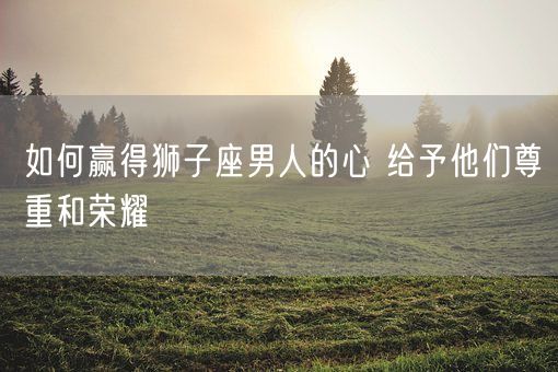 如何赢得狮子座男人的心 给予他们尊重和荣耀(图1)