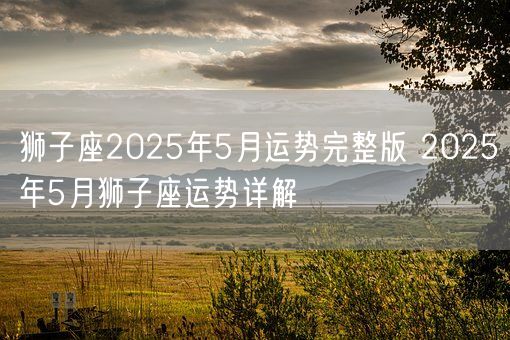 狮子座2025年5月运势完整版 2025年5月狮子座运势详解(图1)