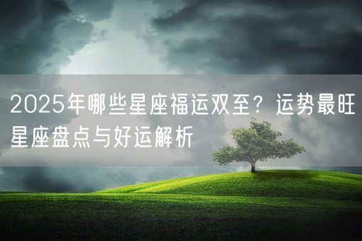 2025年哪些星座福运双至？运势最旺星座盘点与好运解析(图1)
