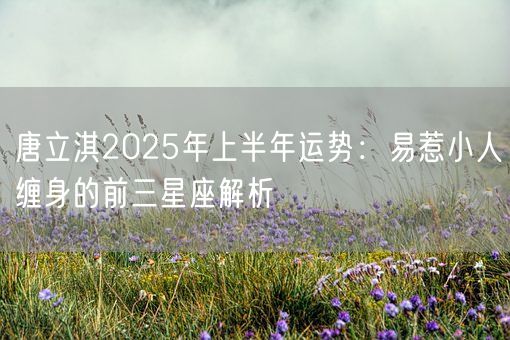 唐立淇2025年上半年运势:易惹小人缠身的前三星座解析(图1) 唐立淇2025年上半年运势:易惹小人缠身的前三星座解析(图1)
