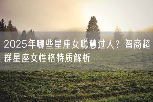2025年哪些星座女聪慧过人？智商超群星座女性格特质解析(图1)