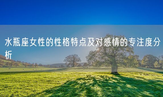 水瓶座女性的性格特点及对感情的专注度分析(图1) 水瓶座女性的性格特点及对感情的专注度分析(图1)