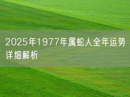2025年1977年属蛇人全年运势详细解析(图1)