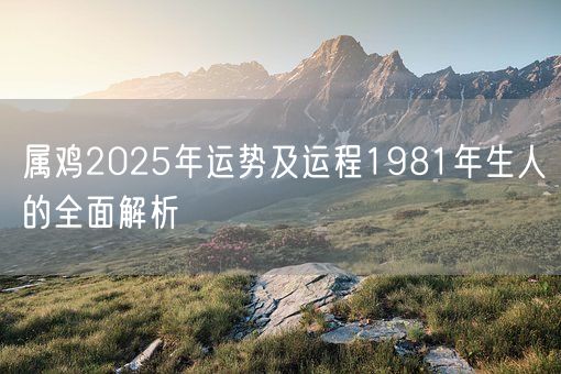 属鸡2025年运势及运程1981年生人的全面解析(图1)