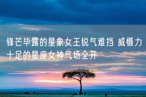 锋芒毕露的星象女王锐气难挡 威慑力十足的星座女神气场全开(图1)