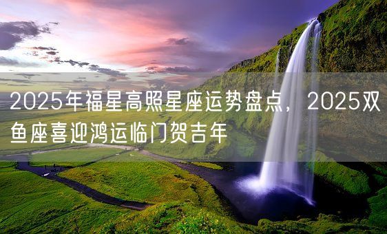 2025年福星高照星座运势盘点，2025双鱼座喜迎鸿运临门贺吉年(图1)