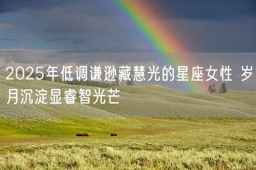 2025年低调谦逊藏慧光的星座女性 岁月沉淀显睿智光芒(图1) 2025年低调谦逊藏慧光的星座女性 岁月沉淀显睿智光芒(图1)