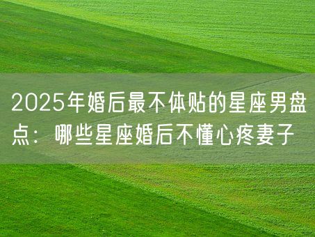 2025年婚后最不体贴的星座男盘点:哪些星座婚后不懂心疼妻子(图1) 2025年婚后最不体贴的星座男盘点:哪些星座婚后不懂心疼妻子(图1)