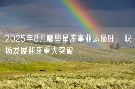 2025年8月哪些星座事业运最旺，职场发展迎来重大突破(图1)