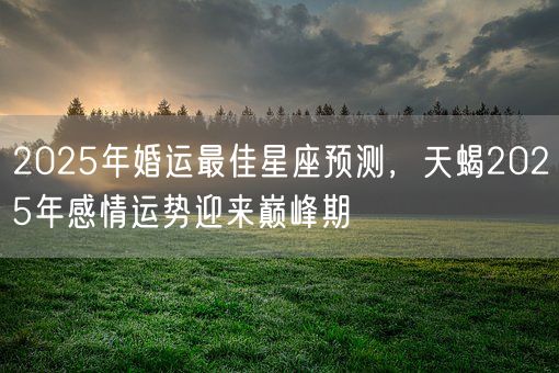 2025年婚运最佳星座预测，天蝎2025年感情运势迎来巅峰期(图1)