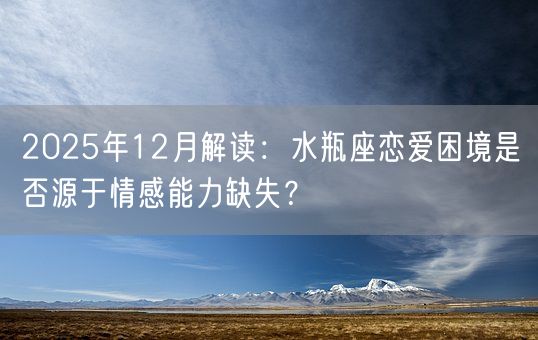 2025年12月解读：水瓶座恋爱困境是否源于情感能力缺失？(图1)