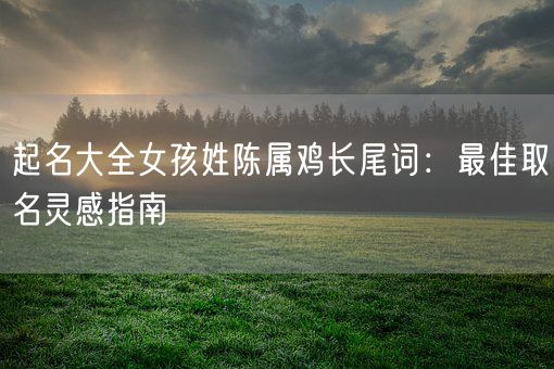 起名大全女孩姓陈属鸡长尾词：最佳取名灵感指南(图1)