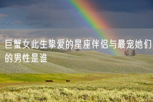 巨蟹女此生挚爱的星座伴侣与最宠她们的男性是谁(图1) 巨蟹女此生挚爱的星座伴侣与最宠她们的男性是谁(图1)