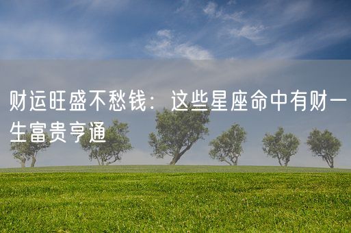 财运旺盛不愁钱：这些星座命中有财一生富贵亨通(图1)