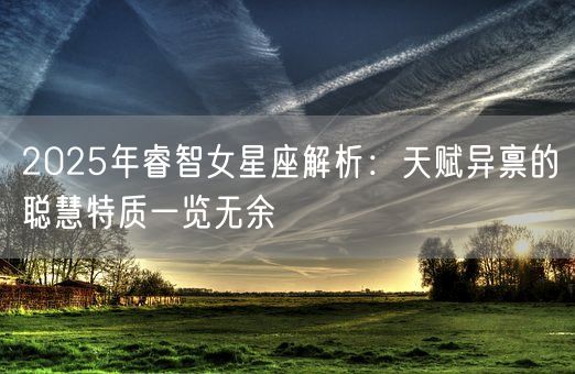 2025年睿智女星座解析:天赋异禀的聪慧特质一览无余(图1) 2025年睿智女星座解析:天赋异禀的聪慧特质一览无余(图1)