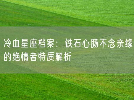 冷血星座档案：铁石心肠不念亲缘的绝情者特质解析(图1)