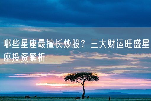 哪些星座最擅长炒股？三大财运旺盛星座投资解析(图1)