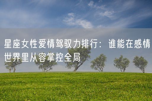 星座女性爱情驾驭力排行：谁能在感情世界里从容掌控全局(图1)