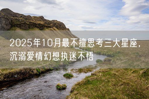 2025年10月最不擅思考三大星座，沉溺爱情幻想执迷不悟(图1)