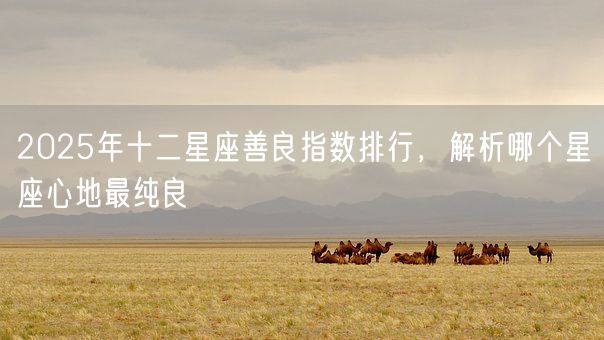 2025年十二星座善良指数排行，解析哪个星座心地最纯良(图1)