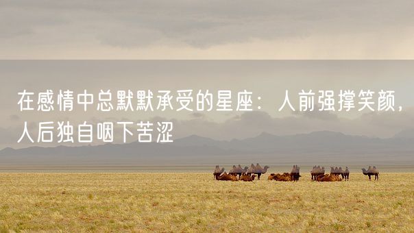 在感情中总默默承受的星座：人前强撑笑颜，人后独自咽下苦涩(图1)