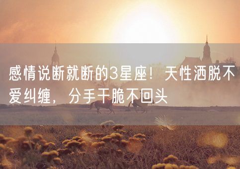 感情说断就断的3星座！天性洒脱不爱纠缠，分手干脆不回头(图1)