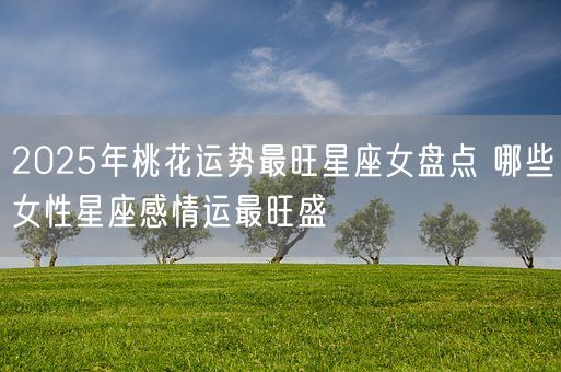 2025年桃花运势最旺星座女盘点 哪些女性星座感情运最旺盛(图1)