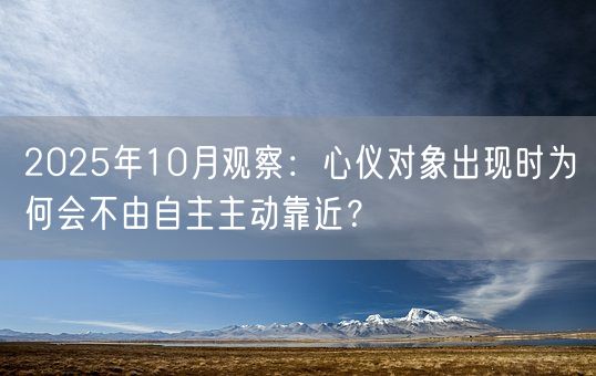 2025年10月观察：心仪对象出现时为何会不由自主主动靠近？(图1)