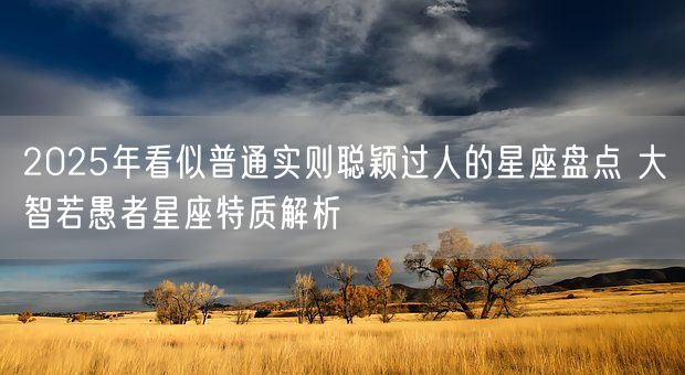 2025年看似普通实则聪颖过人的星座盘点 大智若愚者星座特质解析(图1)