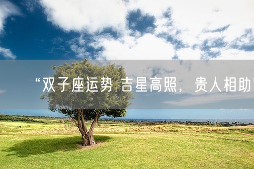“双子座运势 吉星高照，贵人相助”(图1)