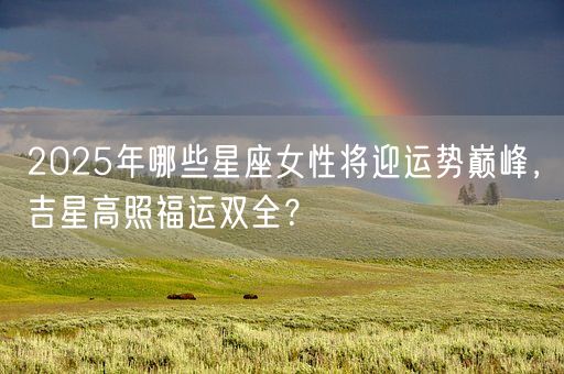 2025年哪些星座女性将迎运势巅峰，吉星高照福运双全？(图1)