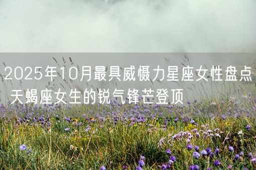 2025年10月最具威慑力星座女性盘点 天蝎座女生的锐气锋芒登顶(图1)