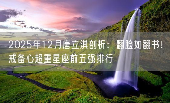 2025年12月唐立淇剖析：翻脸如翻书！戒备心超重星座前五强排行(图1)