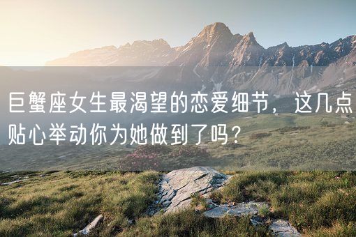 巨蟹座女生最渴望的恋爱细节，这几点贴心举动你为她做到了吗？(图1)