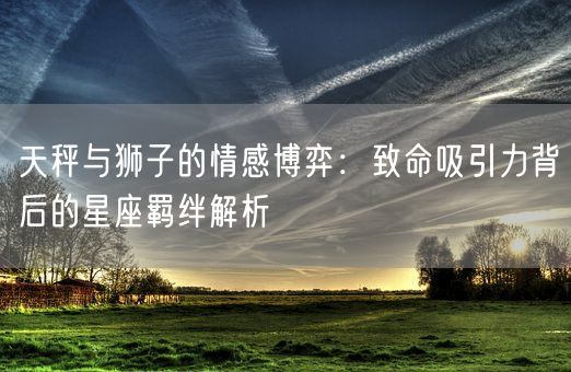 天秤与狮子的情感博弈：致命吸引力背后的星座羁绊解析(图1)