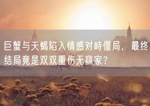 巨蟹与天蝎陷入情感对峙僵局，最终结局竟是双双重伤无赢家？(图1)