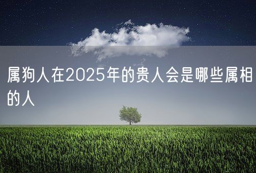 属狗人在2025年的贵人会是哪些属相的人(图1) 属狗人在2025年的贵人会是哪些属相的人(图1)