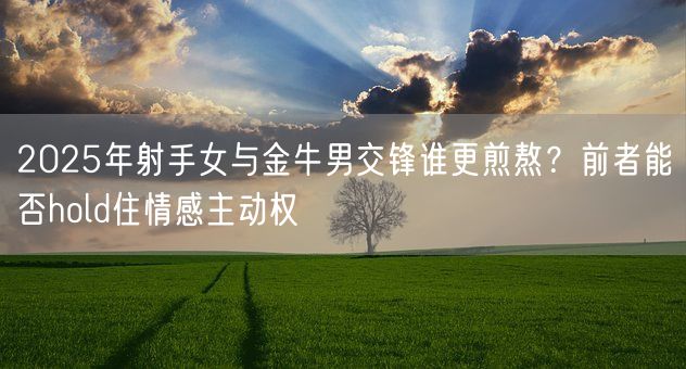 2025年射手女与金牛男交锋谁更煎熬？前者能否hold住情感主动权(图1)