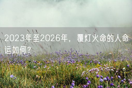 2023年至2026年，覆灯火命的人命运如何？(图1)