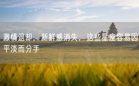 激情退却，新鲜感消失，这些星座容易因平淡而分手(图1)