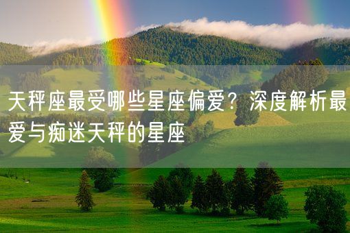 天秤座最受哪些星座偏爱？深度解析最爱与痴迷天秤的星座(图1)