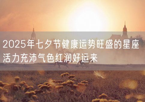 2025年七夕节健康运势旺盛的星座 活力充沛气色红润好运来(图1)