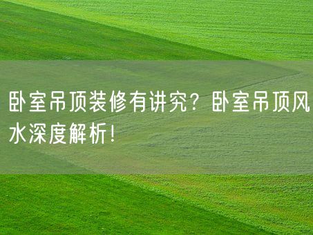 卧室吊顶装修有讲究？卧室吊顶风水深度解析！(图1)