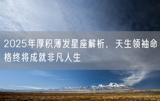 2025年厚积薄发星座解析，天生领袖命格终将成就非凡人生(图1)