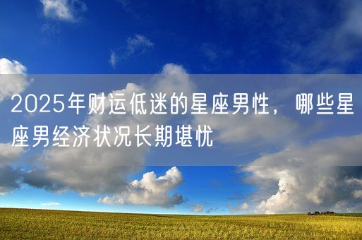 2025年财运低迷的星座男性，哪些星座男经济状况长期堪忧(图1)