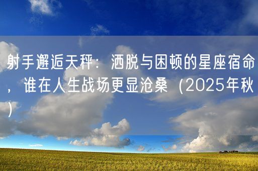 射手邂逅天秤:洒脱与困顿的星座宿命,谁在人生战场更显沧桑(2025年秋)(图1) 射手邂逅天秤:洒脱与困顿的星座宿命,谁在人生战场更显沧桑(2025年秋)(图1)
